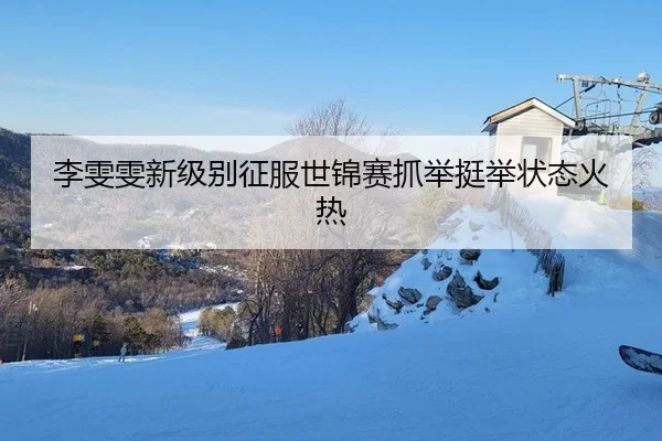 李雯雯新级别征服世锦赛抓举挺举状态火热