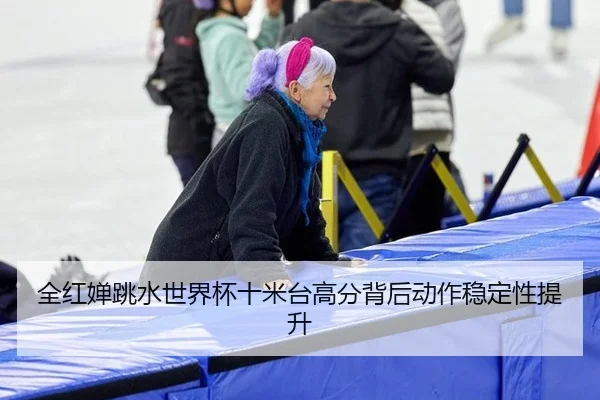 全红婵跳水世界杯十米台高分背后动作稳定性提升