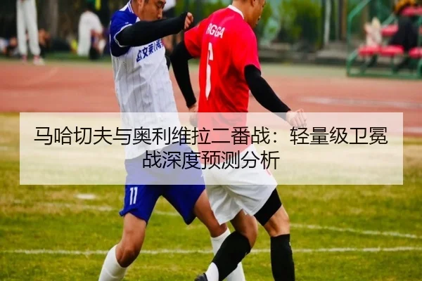马哈切夫与奥利维拉二番战：轻量级卫冕战深度预测分析