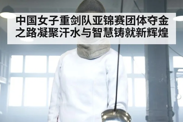 中国女子重剑队亚锦赛团体夺金之路凝聚汗水与智慧铸就新辉煌