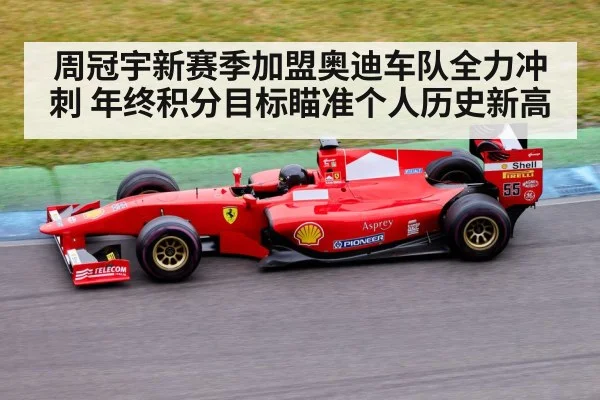 周冠宇新赛季加盟奥迪车队全力冲刺 年终积分目标瞄准个人历史新高