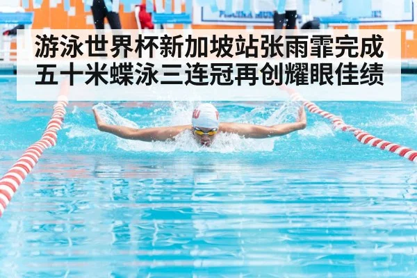游泳世界杯新加坡站张雨霏完成五十米蝶泳三连冠再创耀眼佳绩