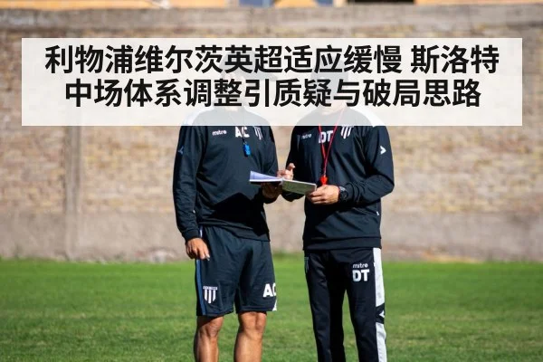 利物浦维尔茨英超适应缓慢 斯洛特中场体系调整引质疑与破局思路