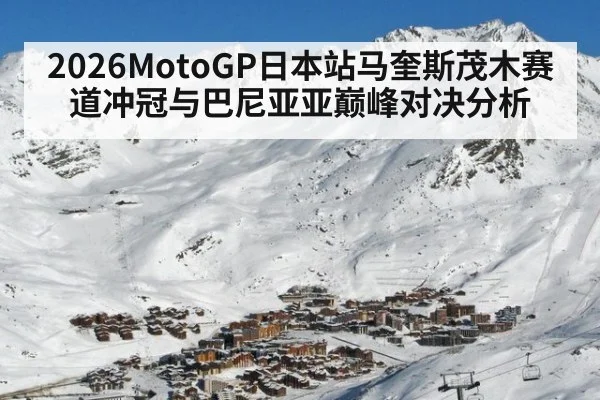 2026MotoGP日本站马奎斯茂木赛道冲冠与巴尼亚亚巅峰对决分析