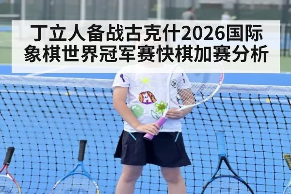 丁立人备战古克什2026国际象棋世界冠军赛快棋加赛分析